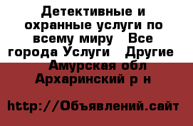 Детективные и охранные услуги по всему миру - Все города Услуги » Другие   . Амурская обл.,Архаринский р-н